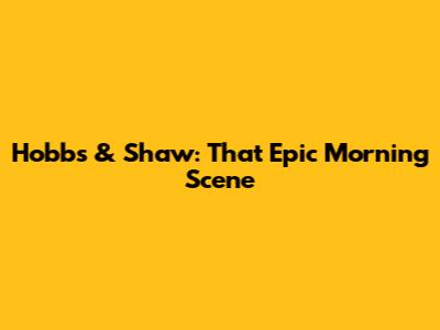 Hobbs & Shaw: That Epic Morning Scene