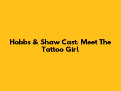 Hobbs & Shaw Cast: Meet The Tattoo Girl