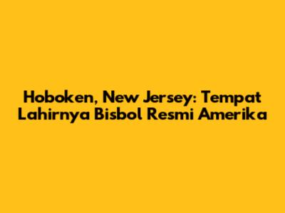 Hoboken, New Jersey: Tempat Lahirnya Bisbol Resmi Amerika