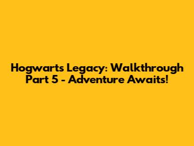 Hogwarts Legacy: Walkthrough Part 5 - Adventure Awaits!