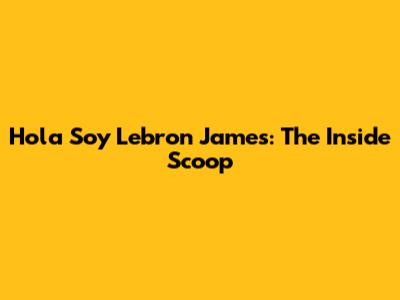 Hola Soy Lebron James: The Inside Scoop