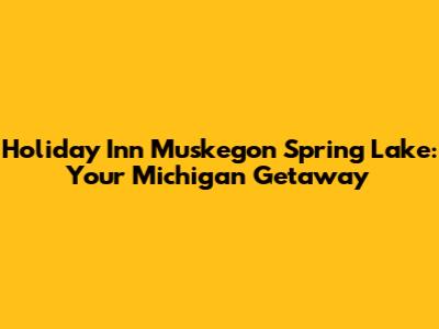 Holiday Inn Muskegon Spring Lake: Your Michigan Getaway