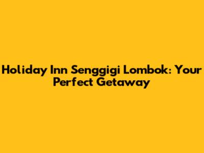 Holiday Inn Senggigi Lombok: Your Perfect Getaway