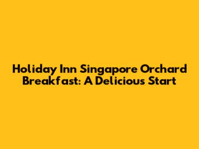 Holiday Inn Singapore Orchard Breakfast: A Delicious Start