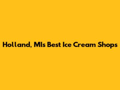 Holland, MI's Best Ice Cream Shops