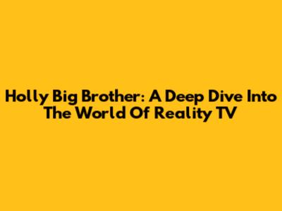 Holly Big Brother: A Deep Dive Into The World Of Reality TV