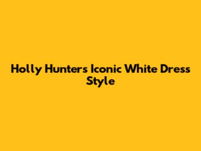 Holly Hunter's Iconic White Dress Style