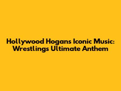 Hollywood Hogan's Iconic Music: Wrestling's Ultimate Anthem
