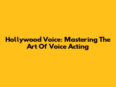 Hollywood Voice: Mastering The Art Of Voice Acting