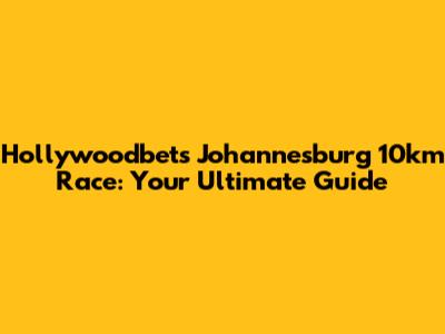 Hollywoodbets Johannesburg 10km Race: Your Ultimate Guide
