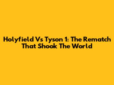Holyfield Vs Tyson 1: The Rematch That Shook The World