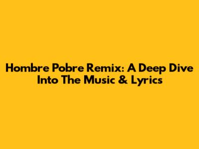 Hombre Pobre Remix: A Deep Dive Into The Music & Lyrics