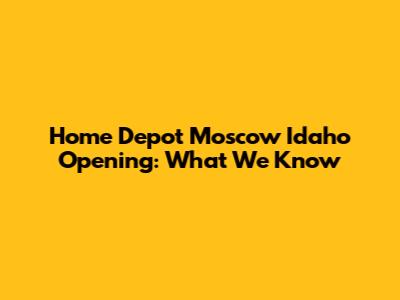 Home Depot Moscow Idaho Opening: What We Know