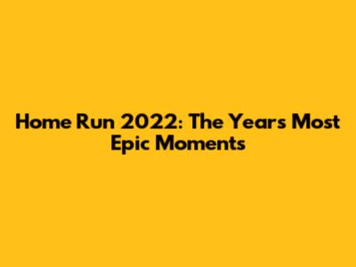 Home Run 2022: The Year's Most Epic Moments