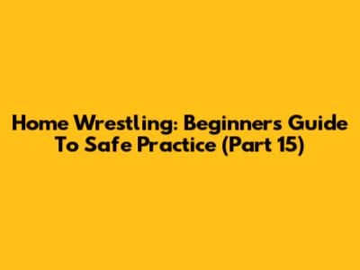 Home Wrestling: Beginner's Guide To Safe Practice (Part 15)