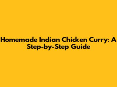 Homemade Indian Chicken Curry: A Step-by-Step Guide