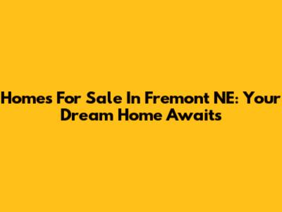 Homes For Sale In Fremont NE: Your Dream Home Awaits