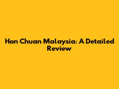 Hon Chuan Malaysia: A Detailed Review