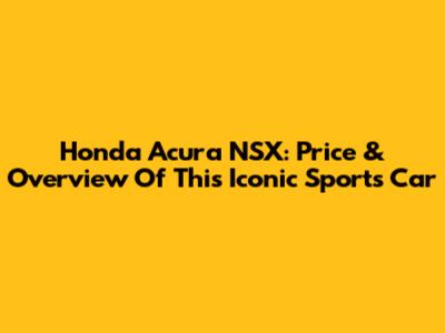 Honda Acura NSX: Price & Overview Of This Iconic Sports Car
