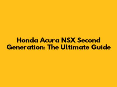 Honda Acura NSX Second Generation: The Ultimate Guide