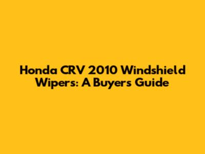 Honda CRV 2010 Windshield Wipers: A Buyer's Guide