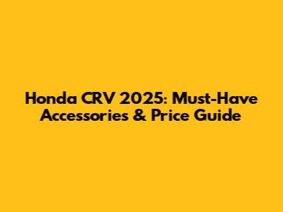 Honda CRV 2025: Must-Have Accessories & Price Guide