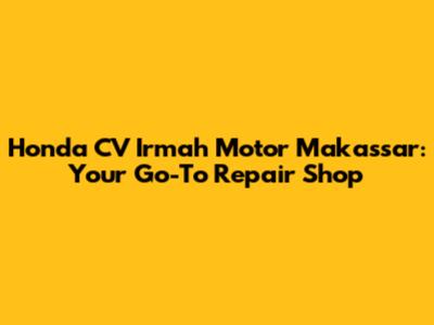 Honda CV Irmah Motor Makassar: Your Go-To Repair Shop
