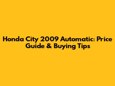 Honda City 2009 Automatic: Price Guide & Buying Tips