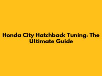 Honda City Hatchback Tuning: The Ultimate Guide