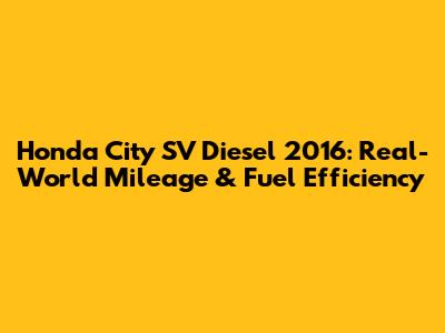 Honda City SV Diesel 2016: Real-World Mileage & Fuel Efficiency