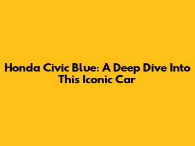 Honda Civic Blue: A Deep Dive Into This Iconic Car