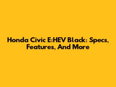 Honda Civic E:HEV Black: Specs, Features, And More