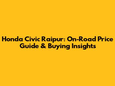 Honda Civic Raipur: On-Road Price Guide & Buying Insights