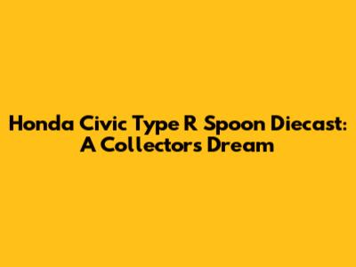 Honda Civic Type R Spoon Diecast: A Collector's Dream