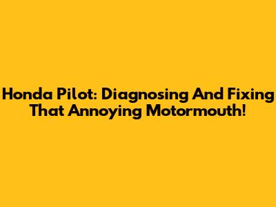 Honda Pilot: Diagnosing And Fixing That Annoying Motormouth!