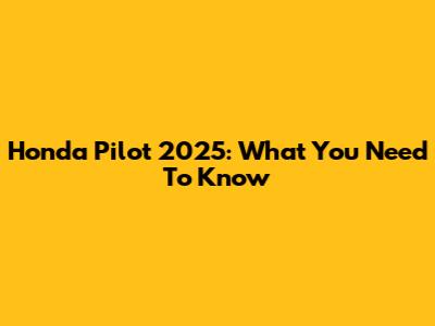 Honda Pilot 2025: What You Need To Know