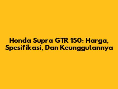 Honda Supra GTR 150: Harga, Spesifikasi, Dan Keunggulannya