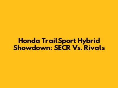 Honda TrailSport Hybrid Showdown: SECR Vs. Rivals