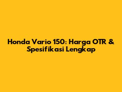 Honda Vario 150: Harga OTR & Spesifikasi Lengkap
