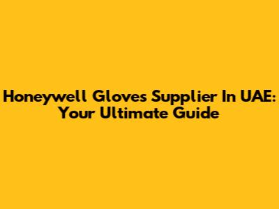 Honeywell Gloves Supplier In UAE: Your Ultimate Guide