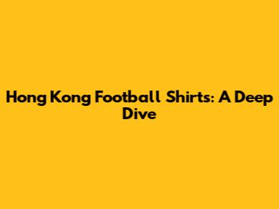 Hong Kong Football Shirts: A Deep Dive