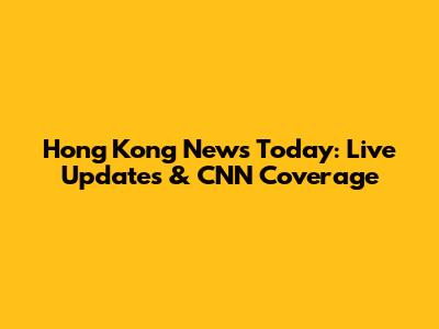 Hong Kong News Today: Live Updates & CNN Coverage