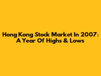 Hong Kong Stock Market In 2007: A Year Of Highs & Lows