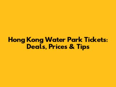 Hong Kong Water Park Tickets: Deals, Prices & Tips