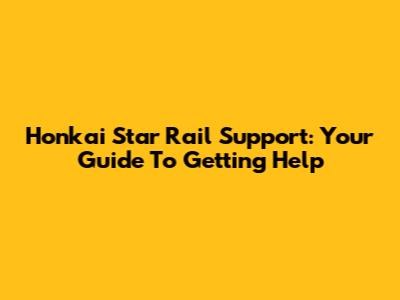 Honkai Star Rail Support: Your Guide To Getting Help