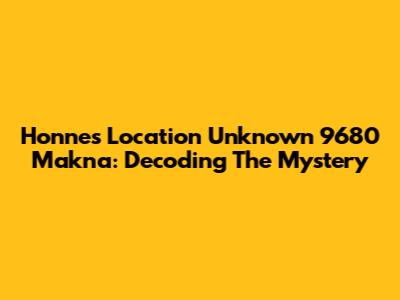 Honne's Location Unknown 9680 Makna: Decoding The Mystery