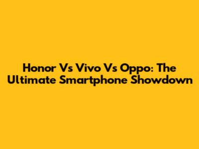 Honor Vs Vivo Vs Oppo: The Ultimate Smartphone Showdown
