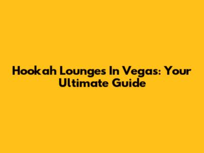 Hookah Lounges In Vegas: Your Ultimate Guide