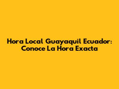 Hora Local Guayaquil Ecuador: Conoce La Hora Exacta
