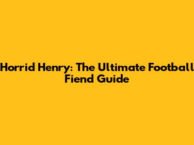Horrid Henry: The Ultimate Football Fiend Guide